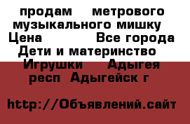 продам 1,5метрового музыкального мишку › Цена ­ 2 500 - Все города Дети и материнство » Игрушки   . Адыгея респ.,Адыгейск г.